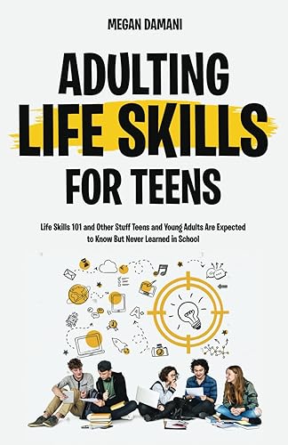 Adulting: Life Skills For Teens: Life Skills 101 and Other Stuff Teens and Young Adults Are Expected to Know But Never Learned in School