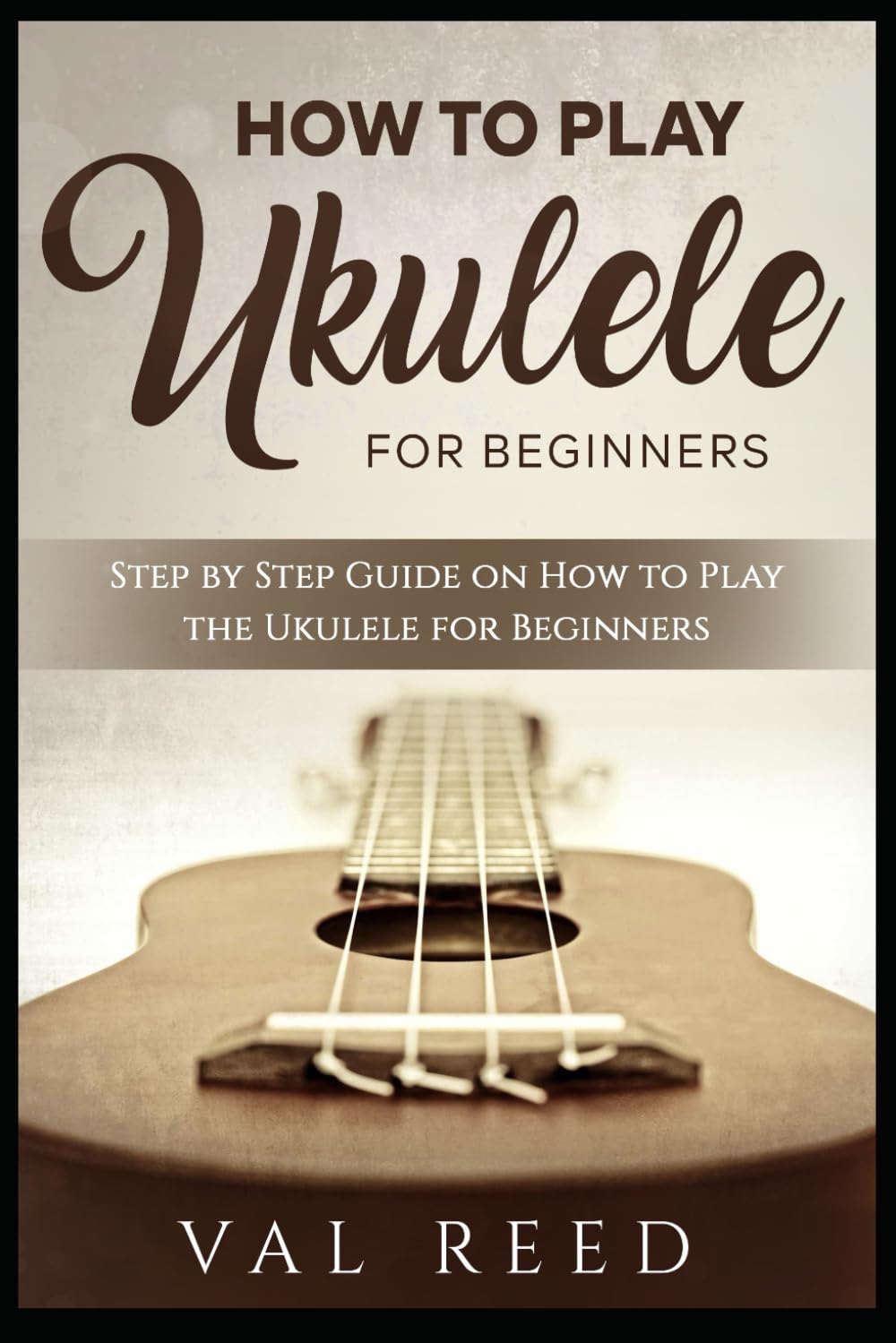 How to Play the Ukulele: Step by Step Guide on How to Play the Ukulele for Beginners (Music Mastery)