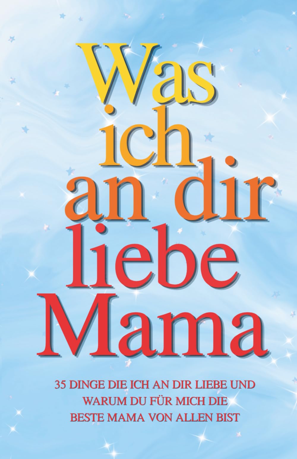 Was ich an die liebe Mama Eine Liebeserklärung in 35 Kapiteln zum Ausfüllen. Das perfekte Geschenk zum Muttertag, Geburtstag oder zu Weihnachten
