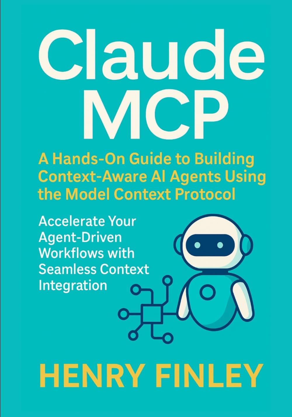 Claude MCP: A Hands-On Guide to Building Context-Aware AI Agents Using the Model Context Protocol Accelerate Your Agent-Driven Workflows with Seamless Context Integration
