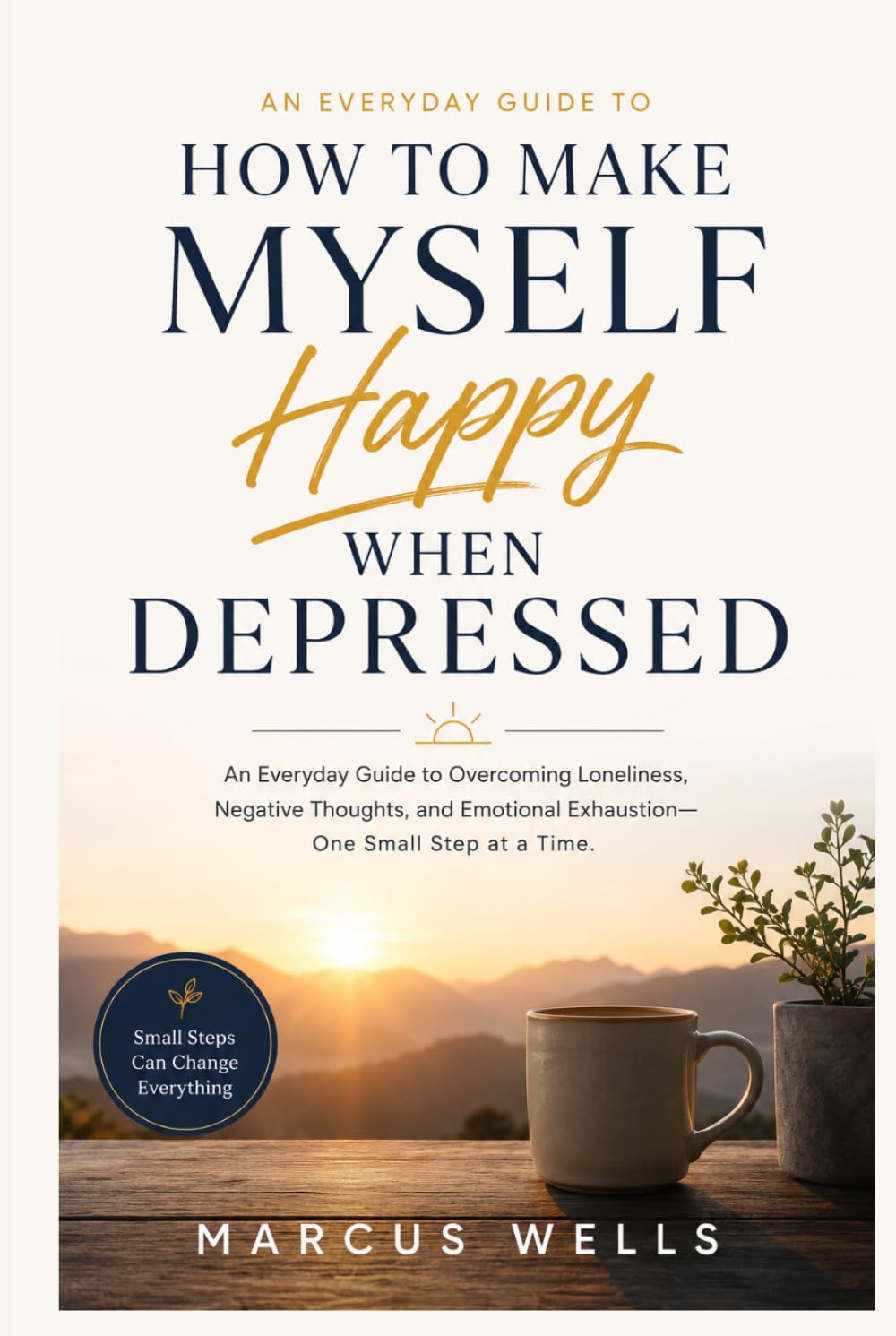 How To Make Myself Happy When Depressed: An Everyday Guide to Overcoming Loneliness, Negative Thoughts, and Emotional Exhaustion — One Small Step at a Time