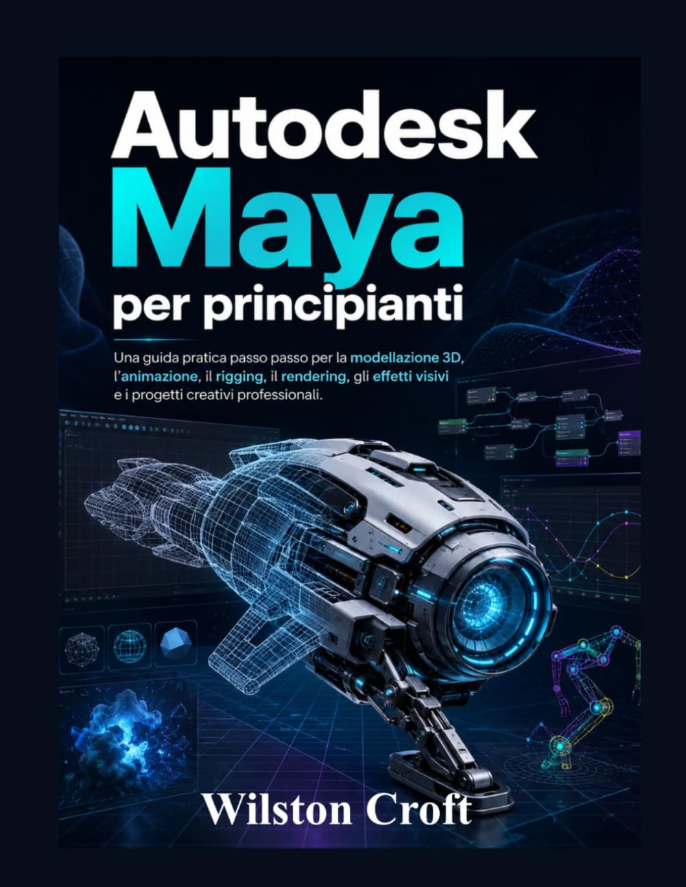 Autodesk Maya per principianti: Una guida pratica passo passo per la modellazione 3D, l'animazione, il rigging, il rendering, gli effetti visivi e i progetti creativi professionali.