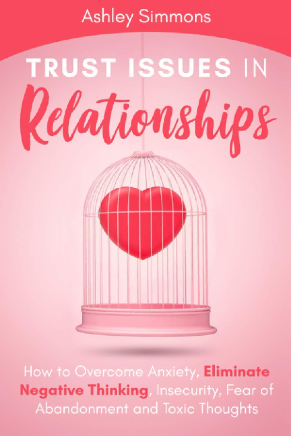 Trust Issues in Relationships: How to Overcome Anxiety, Eliminate Negative Thinking, Insecurity, Fear of Abandonment and Toxic Thoughts