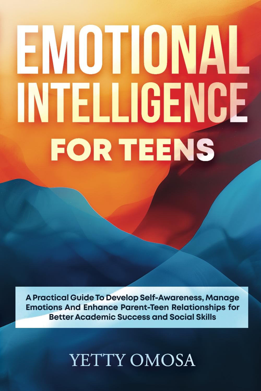 EMOTIONAL INTELLIGENCE FOR TEENS: A PRACTICAL GUIDE TO DEVELOP SELF-AWARENESS, MANAGE EMOTIONS AND ENHANCE PARENT-TEEN RELATIONSHIPS FOR BETTER ACADEMIC AND SOCIAL SKILL