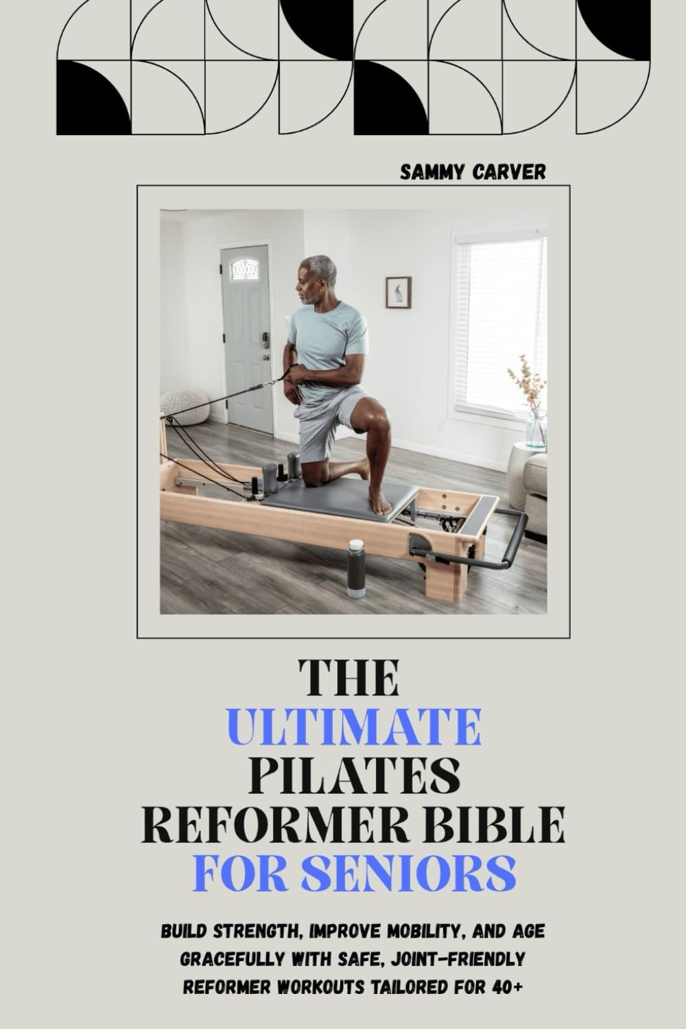 THE ULTIMATE PILATES REFORMER BIBLE FOR SENIORS: Build Strength, Improve Mobility, and Age Gracefully with Safe, Joint-Friendly Reformer Workouts Tailored for 40+