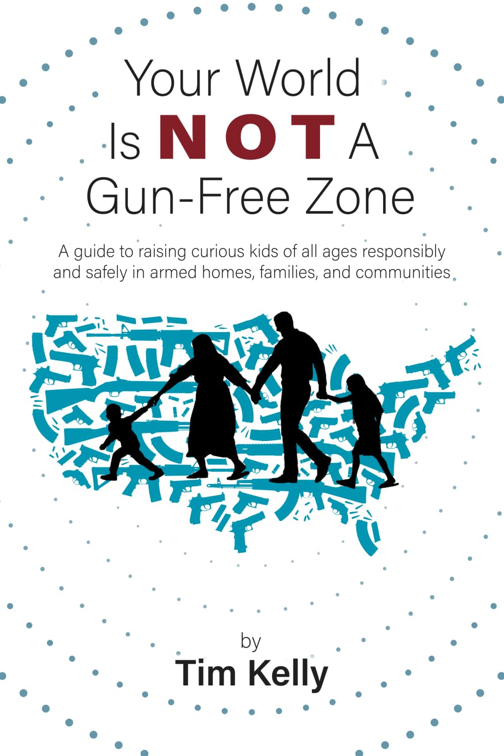 Your World Is Not A Gun-Free Zone: A Guide to Raising Curious Kids of All Ages Responsibly and Safely in Armed Homes, Families, and Communities
