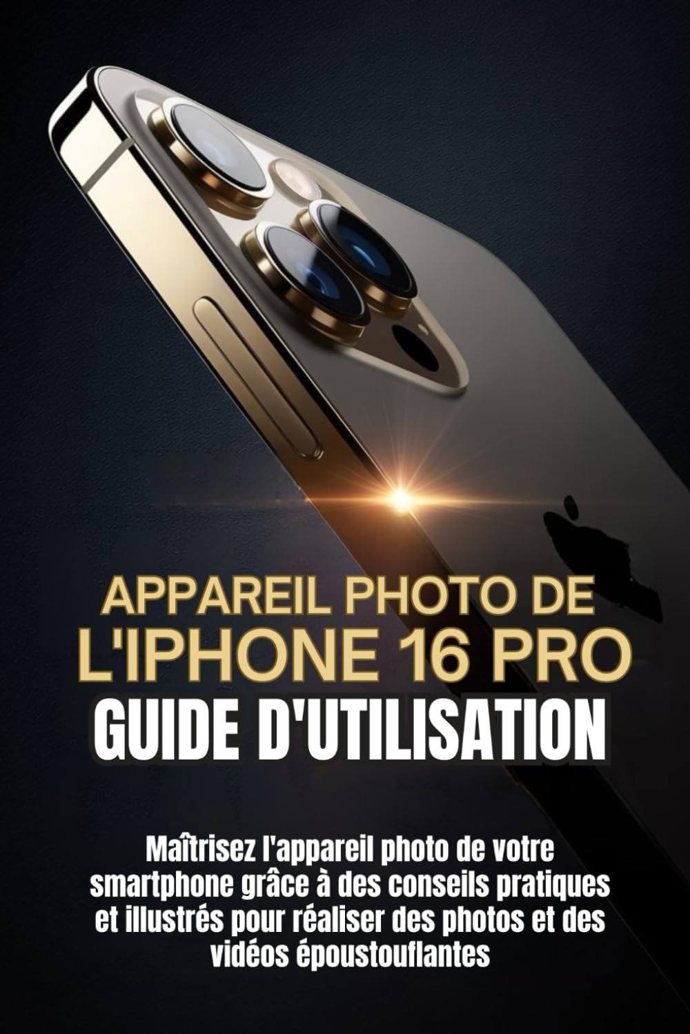 APPAREIL PHOTO DE L'IPHONE 16 PRO GUIDE D'UTILISATION: Maîtrisez l'appareil photo de votre smartphone grâce à des conseils pratiques et illustrés pour réaliser des photos et des vidéos époustouflantes