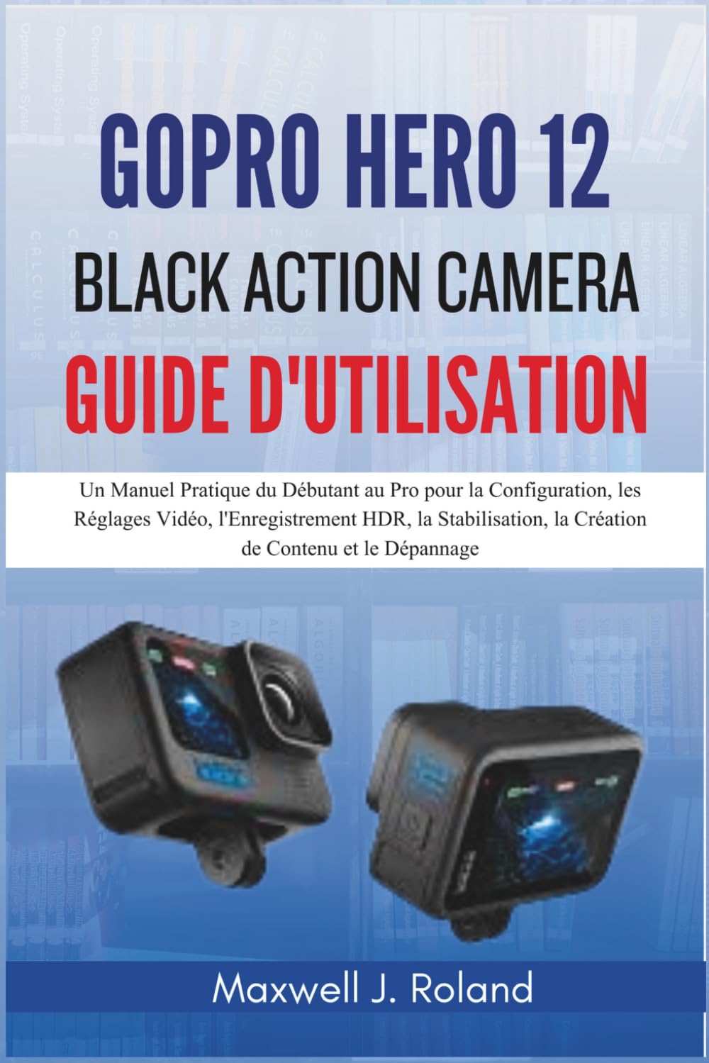 GoPro Hero 12 Black Action Camera Guide d'Utilisation: Un Manuel Pratique du Débutant au Pro pour la Configuration, les Réglages Vidéo, ... la Création de Contenu et le Dépannage