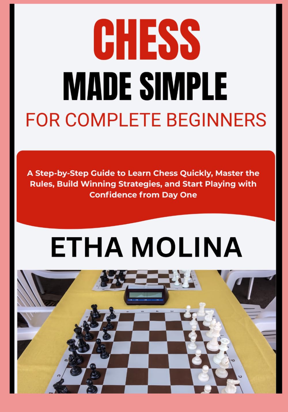 CHESS MADE SIMPLE FOR COMPLETE BEGINNERS: A Step-by-Step Guide to Learn Chess Quickly, Master the Rules, Build Winning Strategies, and Start Playing with Confidence from Day One