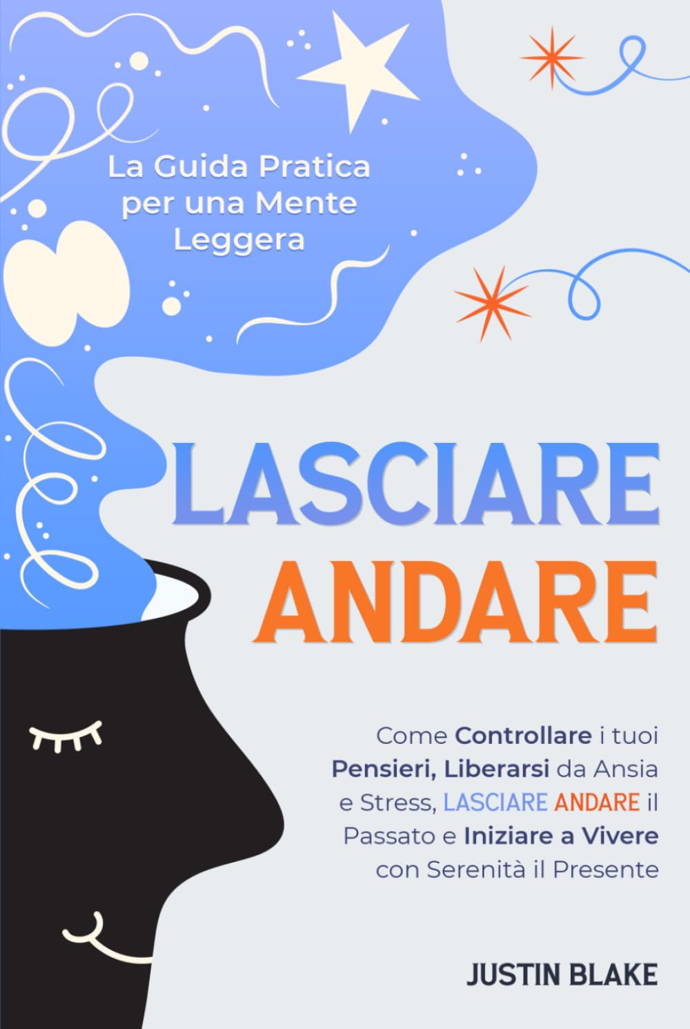 Lasciare Andare: La Guida Pratica per una Mente Leggera. Come Controllare i tuoi Pensieri, Liberarsi da Ansia e Stress, Lasciare Andare il Passato e Iniziare a Vivere con Serenità il Presente