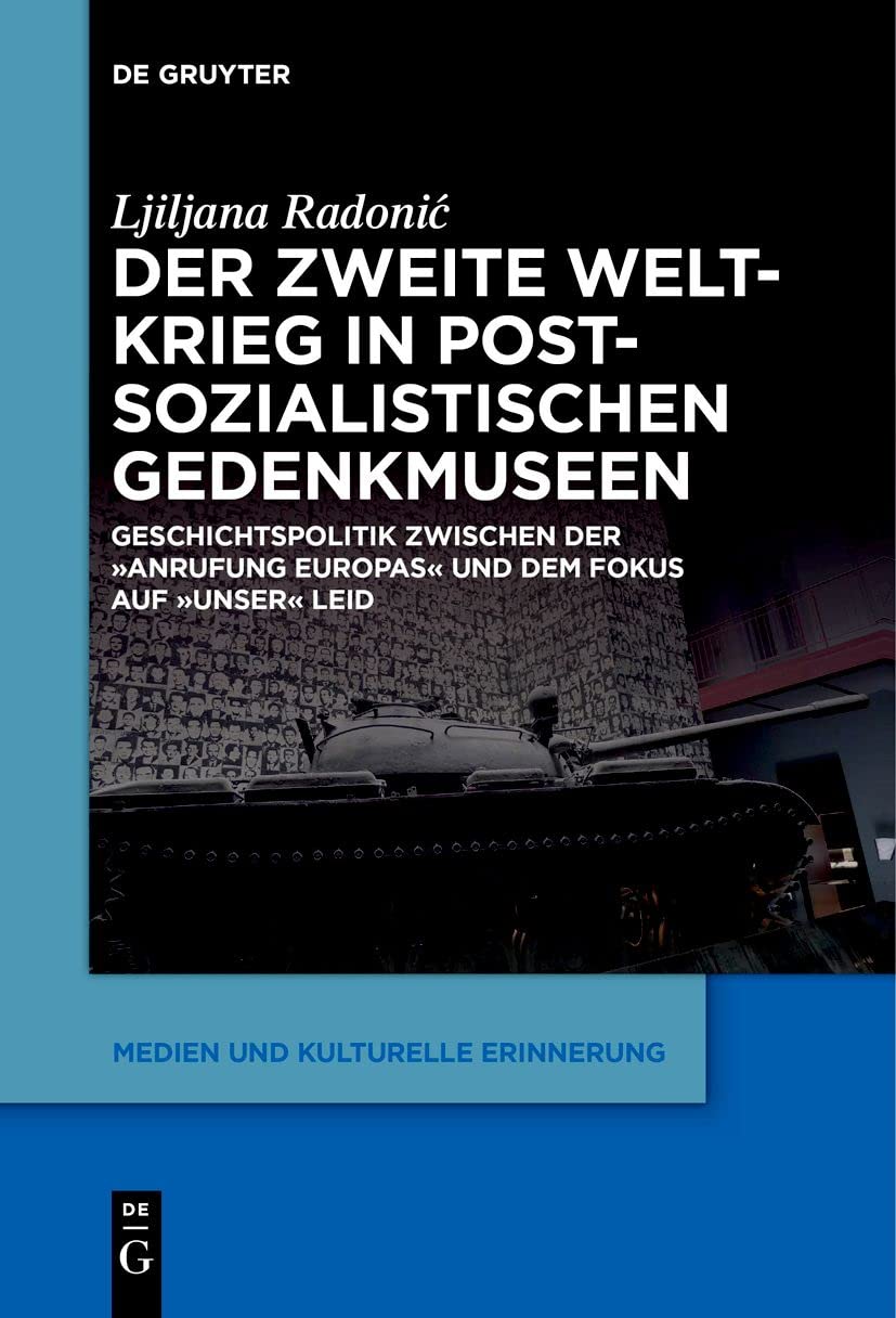 Der Zweite Weltkrieg in postsozialistischen Gedenkmuseen: Geschichtspolitik zwischen der ‚Anrufung Europas‘ und dem Fokus auf ‚unser‘ Leid (Medien und kulturelle Erinnerung, 6, Band 6)