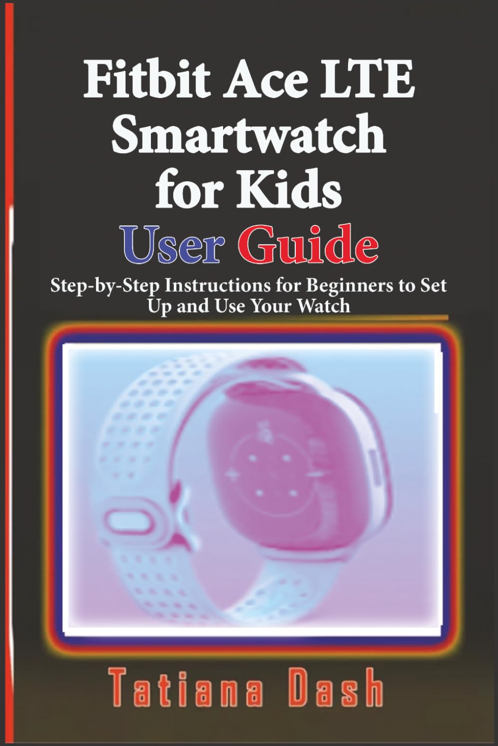 Fitbit Ace LTE Smartwatch for Kids User Guide: Step-by-Step Instructions for Beginners to Set Up and Use Your Watch (Gadgets simplified guides)