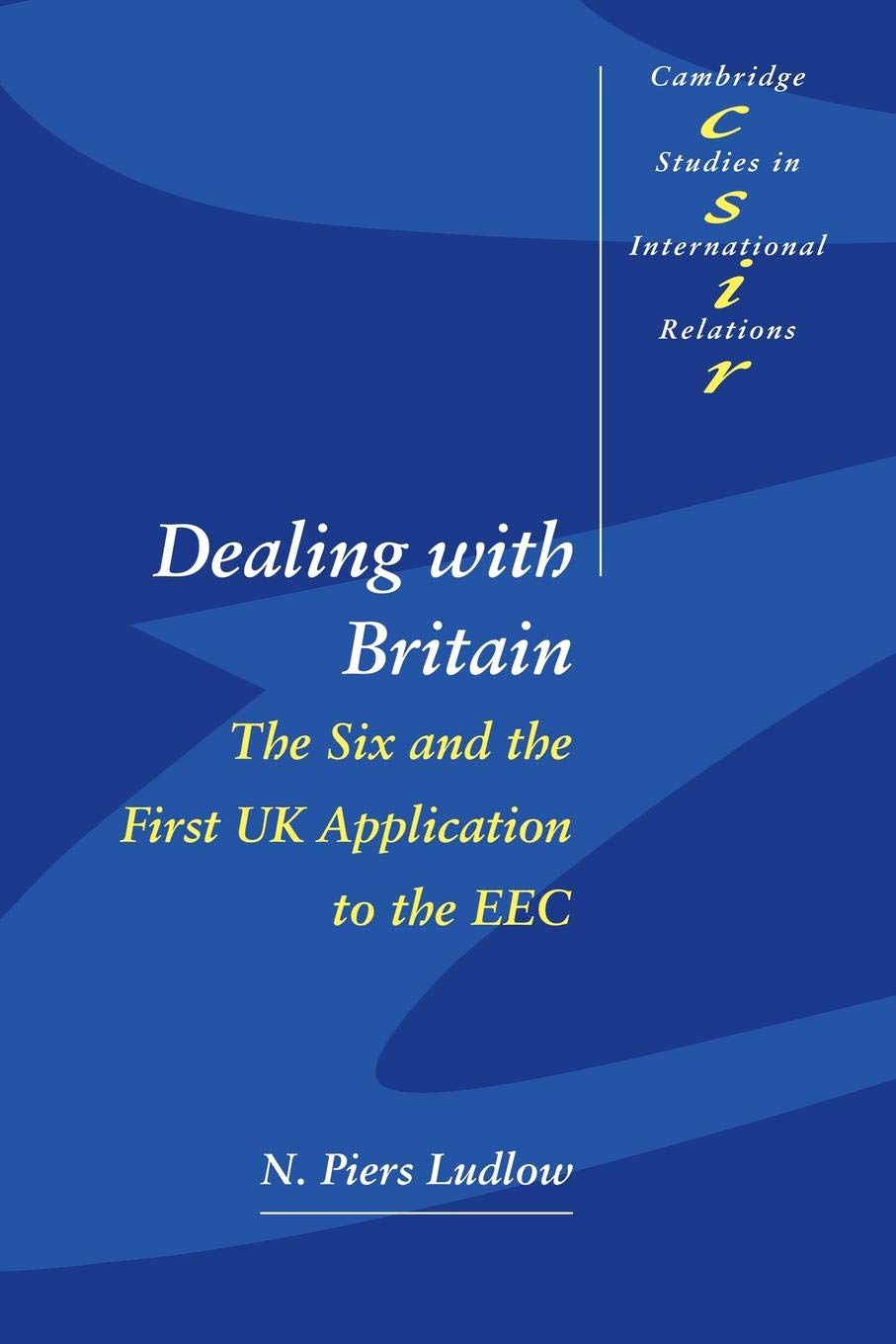 Dealing with Britain: The Six and the First UK Application to the EEC: 56 (Cambridge Studies in International Relations, Series Number 56)