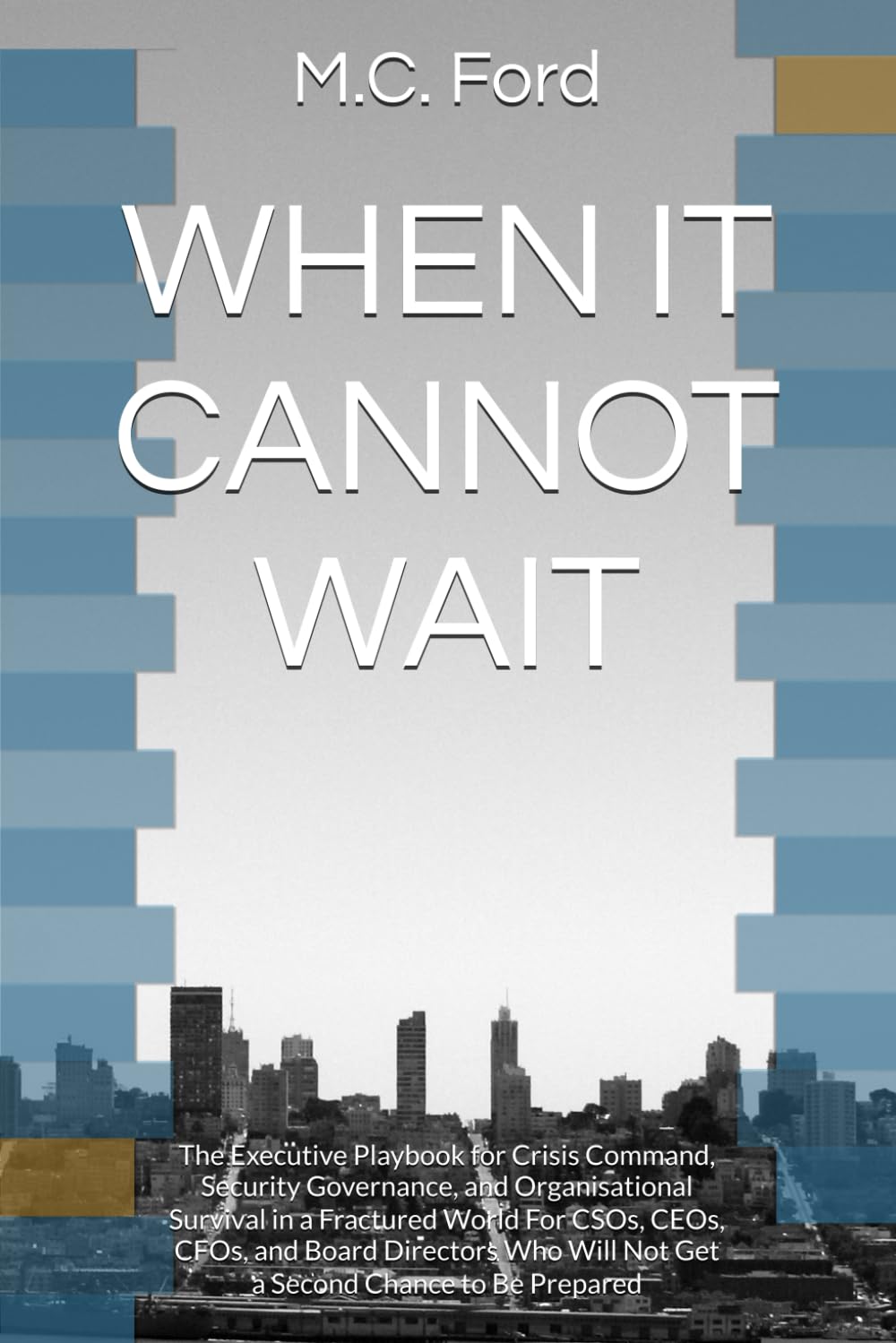 WHEN IT CANNOT WAIT: The Executive Playbook for Crisis Command, Security Governance, and Organisational Survival in a Fractured World For CSOs, CEOs, ... Will Not Get a Second Chance to Be Prepared
