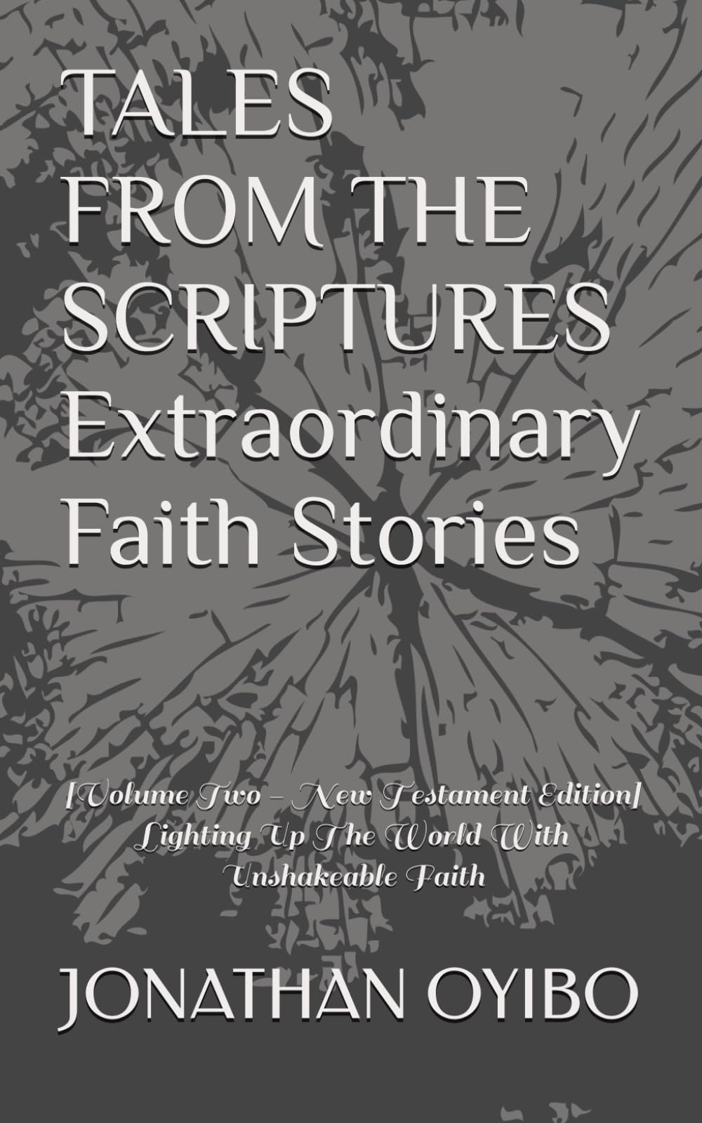 TALES FROM THE SCRIPTURES Extraordinary Faith Stories: [Volume Two - New Testament Edition] Lighting Up The World With Unshakeable Faith