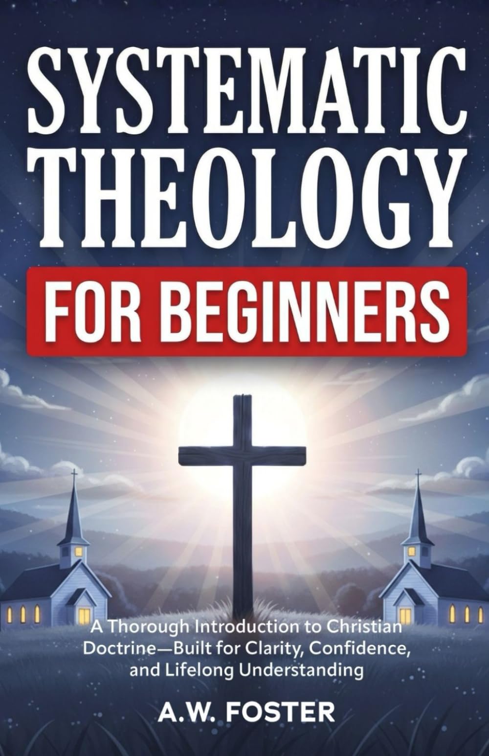 Systematic Theology for Beginners: A Thorough Introduction to Christian Doctrine—Built for Clarity, Confidence, and Lifelong Understanding