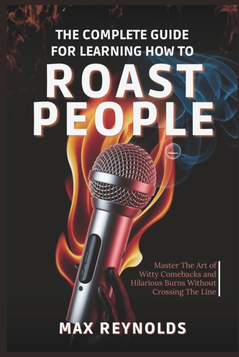 The Complete Guide for Learning How to Roast People: Master the Art of Witty Comebacks and Hilarious Burns Without Crossing the Line