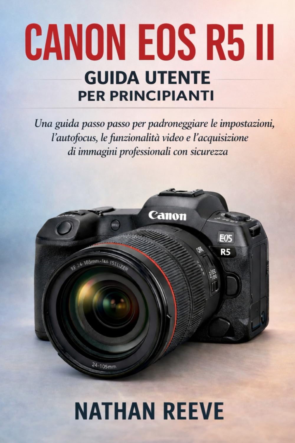 CANON EOS R5 II GUIDA UTENTE PER PRINCIPIANTI: Una guida passo passo per padroneggiare le impostazioni, l'autofocus, le funzionalità video e l'acquisizione di immagini professionali con sicurezza