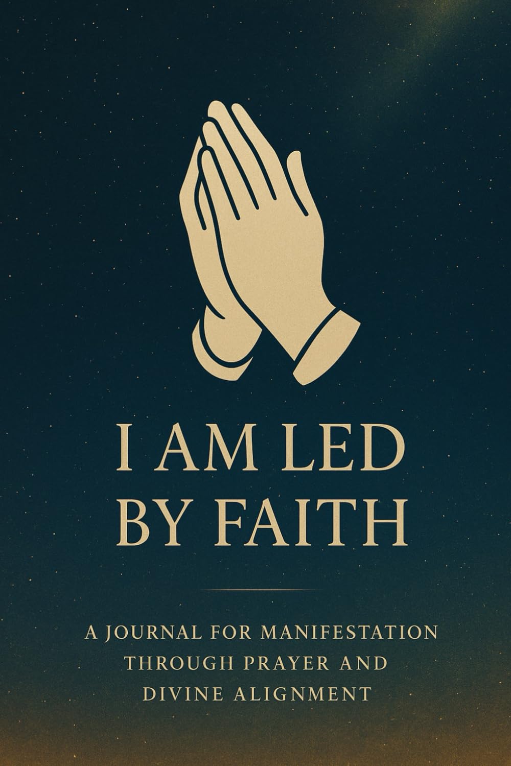 I Am Led by Faith: A Journal for Manifestation Through Prayer and Divine Alignment Guided by Scripture That Reveals the Principles of Faith-Based Manifestation
