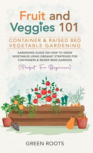 Fruit and Veggies 101 - Container &amp; Raised Beds Vegetable Garden: Gardening Guide On How To Grow Vegetables Using Organic Strategies For Containers &amp; Raised Beds Gardens (Perfect For Beginners)