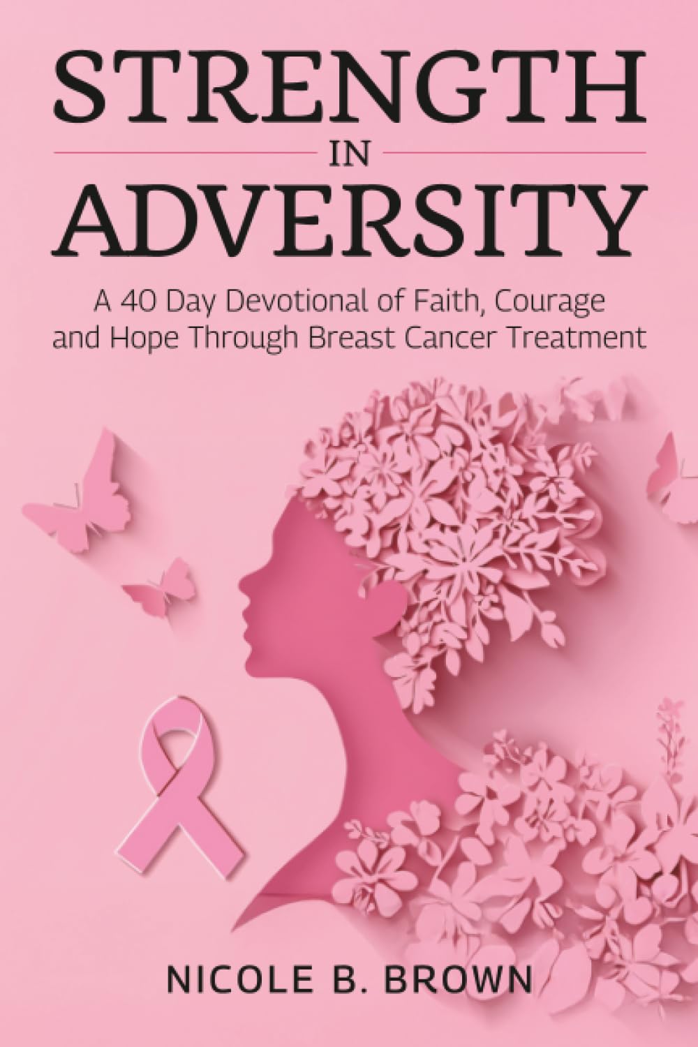 Strength In Adversity: A 40 Day Devotional of Faith, Courage and Hope Through Breast Cancer Treatment