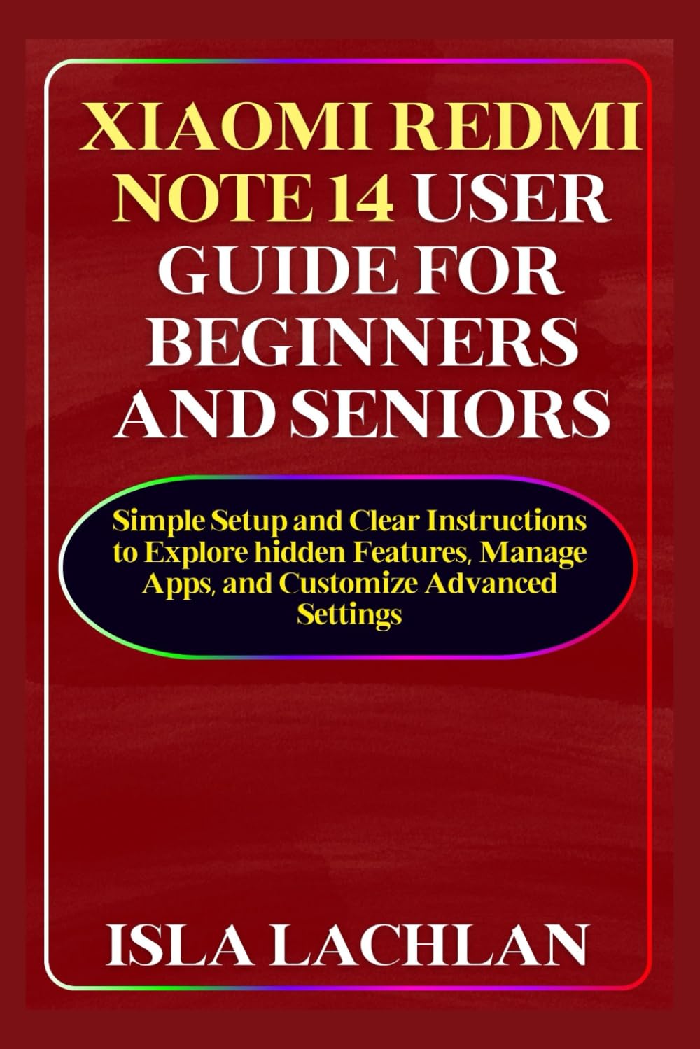 Xiaomi Redmi Note 14 User Guide for Beginners and Seniors: Simple Setup and Clear Instructions to Explore hidden Features, Manage Apps, and Customize Advanced Settings