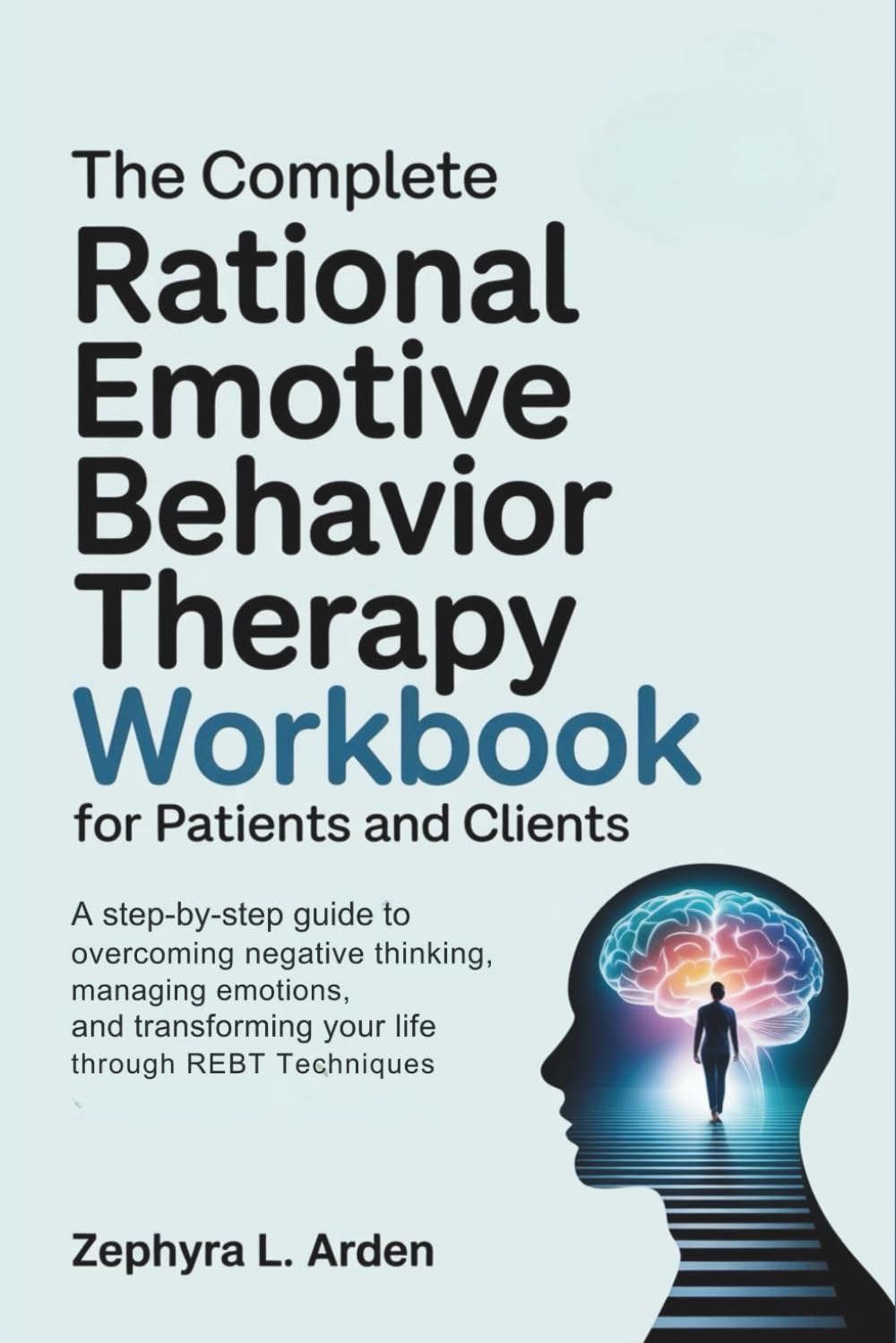 The Complete Rational Emotive Behavior Therapy Workbook for Patients and Clients: A Step-by-Step Guide to Overcoming Negative Thinking, Managing Emotions, and Transforming Your Life Through REBT