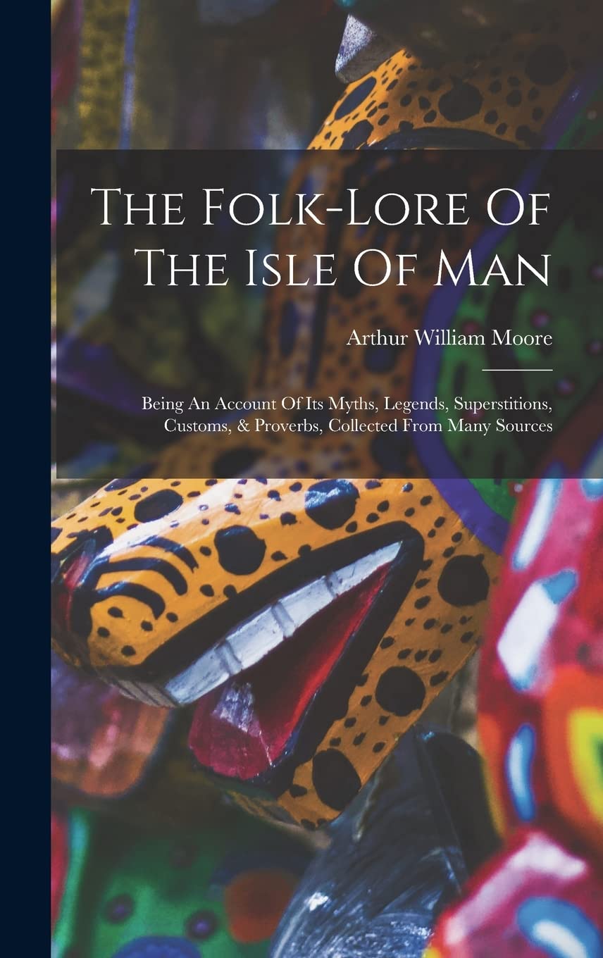The Folk-lore Of The Isle Of Man: Being An Account Of Its Myths, Legends, Superstitions, Customs, & Proverbs, Collected From Many Sources