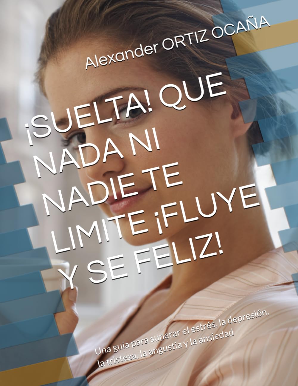 ¡SUELTA! QUE NADA NI NADIE TE LIMITE ¡FLUYE Y SE FELIZ!: Una guía para superar el estrés, la depresión, la tristeza, la angustia y la ansiedad