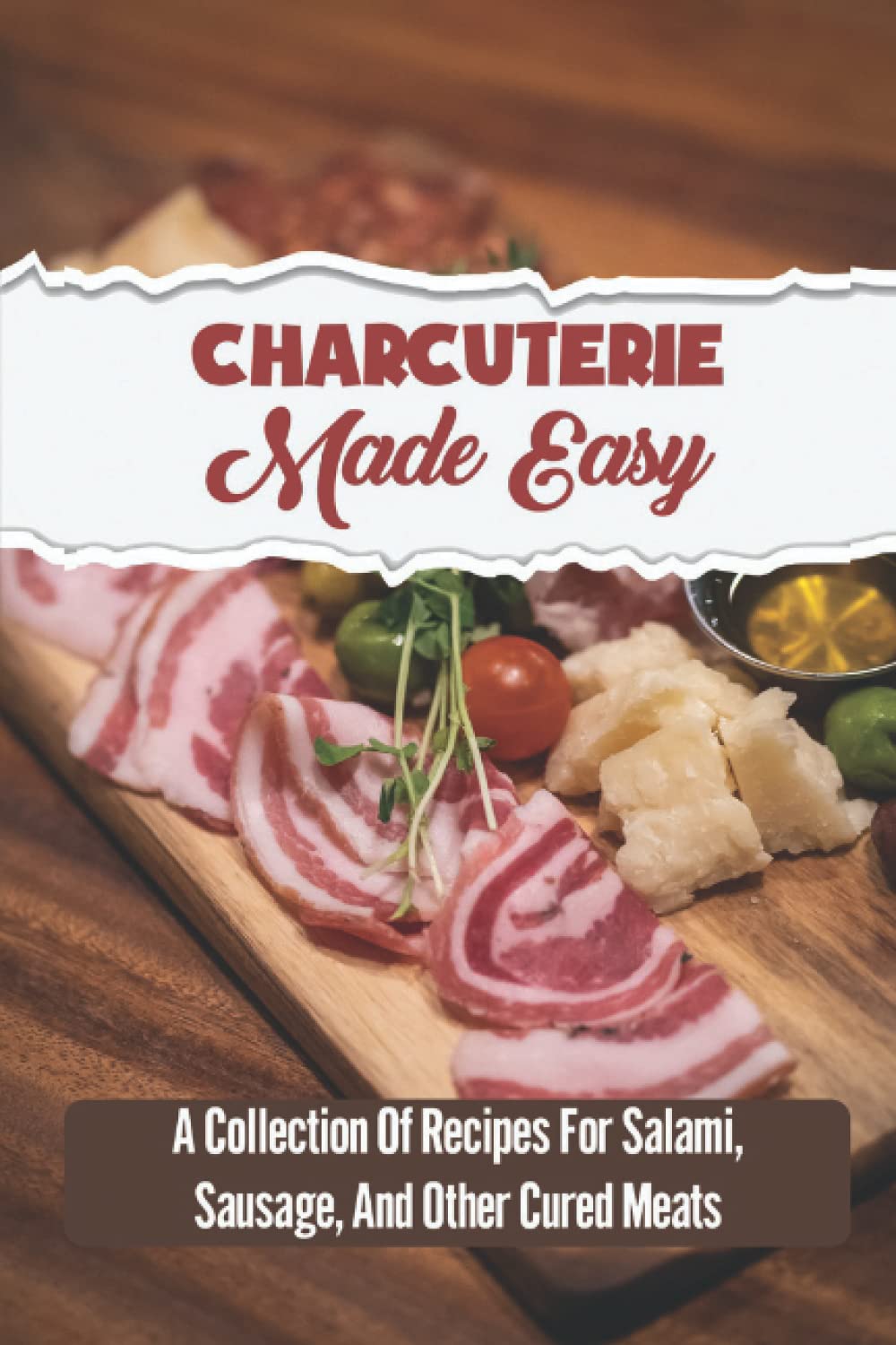 Charcuterie Made Easy: A Collection Of Recipes For Salami, Sausage, And Other Cured Meats