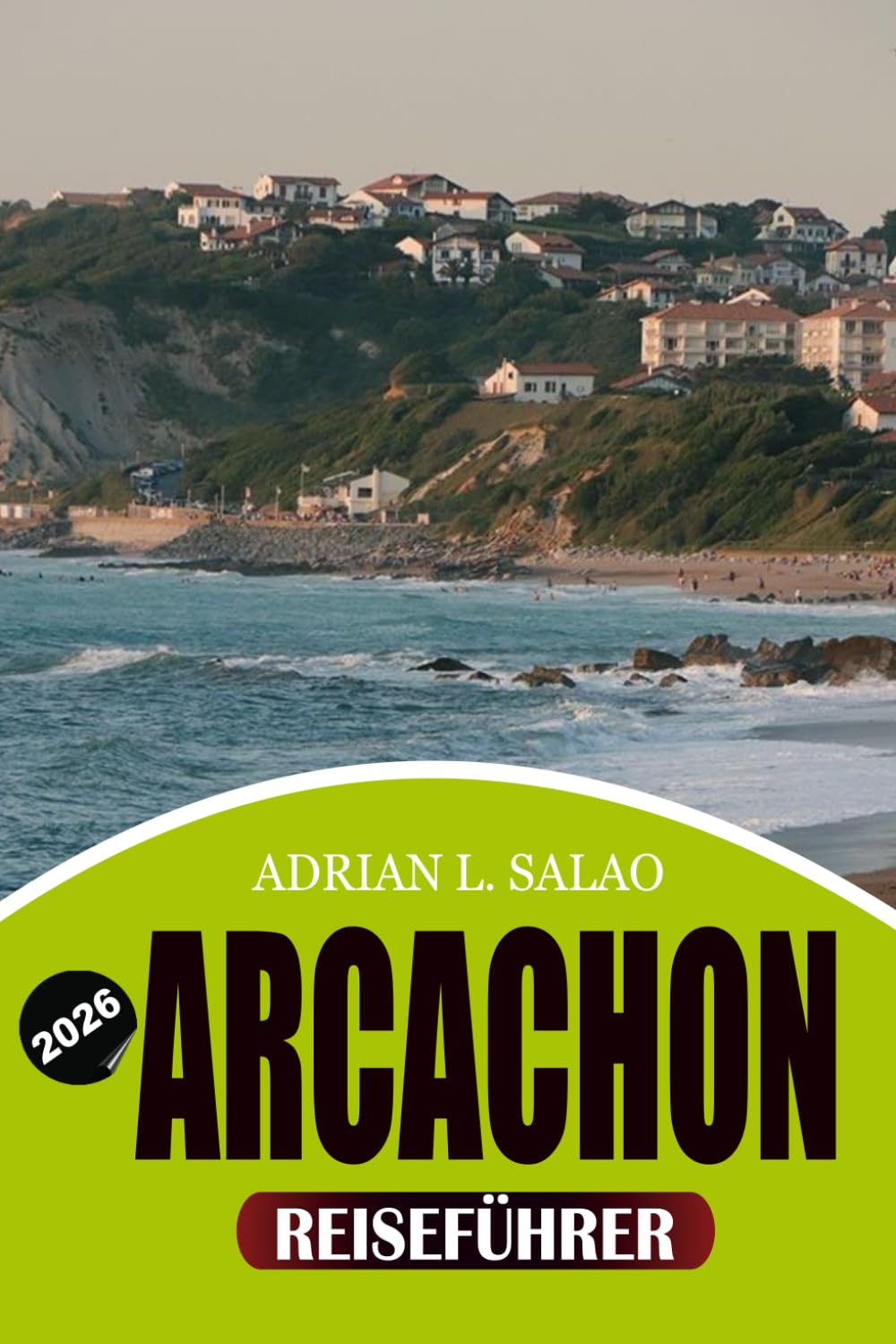 ARCACHON Reiseführer 2026: Entdecken Sie Arcachon Bays beste Strände, Dune du Pilat, Cap Ferret-Ausflüge, authentische französische Küche, geheime ... für einen unvergesslichen Urlaub