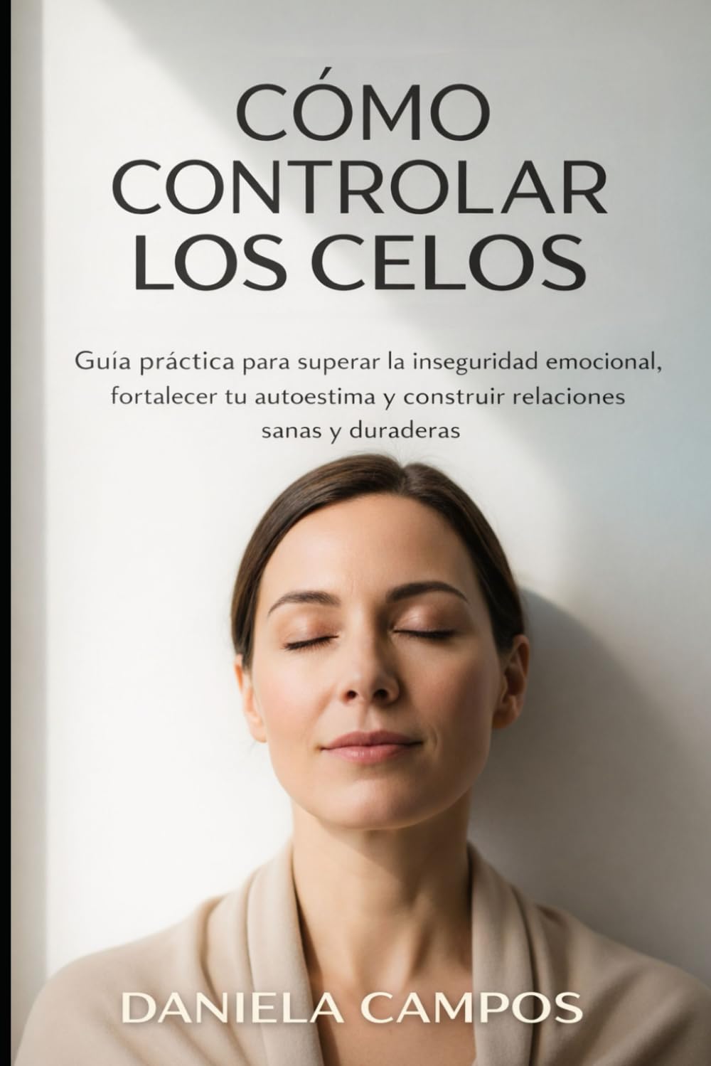 Cómo Controlar Los Celos: Guía Práctica para Superar la Inseguridad Emocional, Fortalecer tu Autoestima y Construir Relaciones Sanas y Duraderas