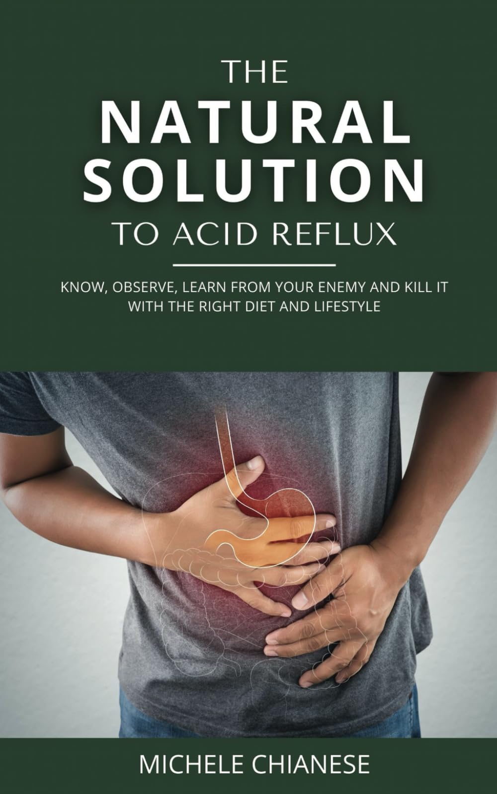 The Natural Solution to Acid Reflux: Know, Observe, Learn from your Enemy and Kill it with the Right Diet and Lifestyle