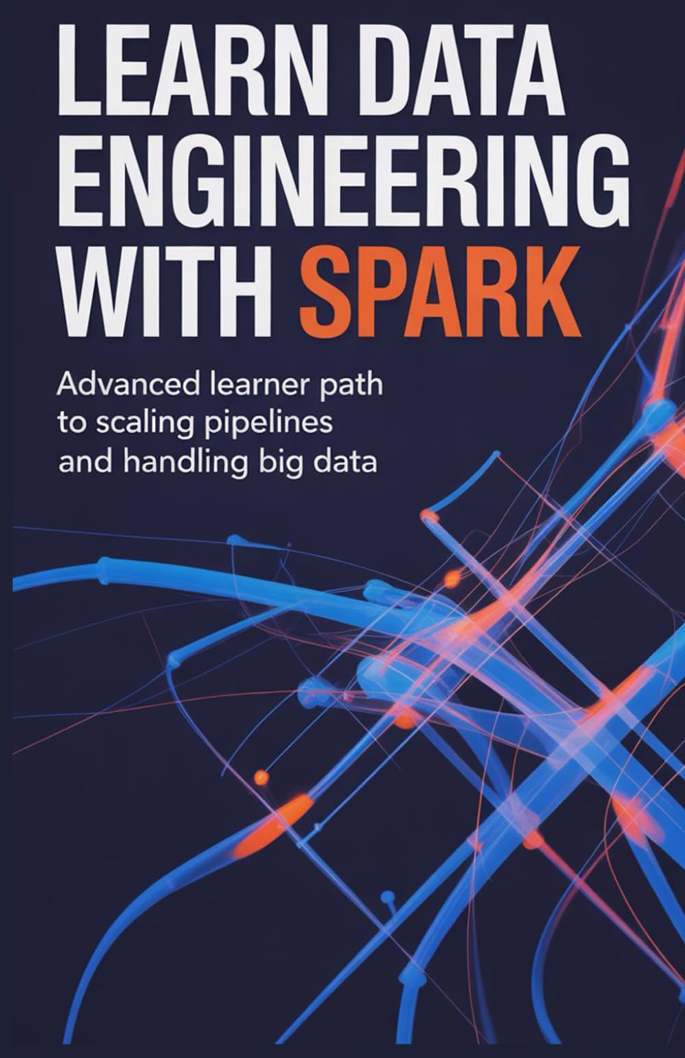 Learn Data Engineering With Spark: Advanced learner path to scaling pipelines and handling big data (Build & Learn Software Development Series)