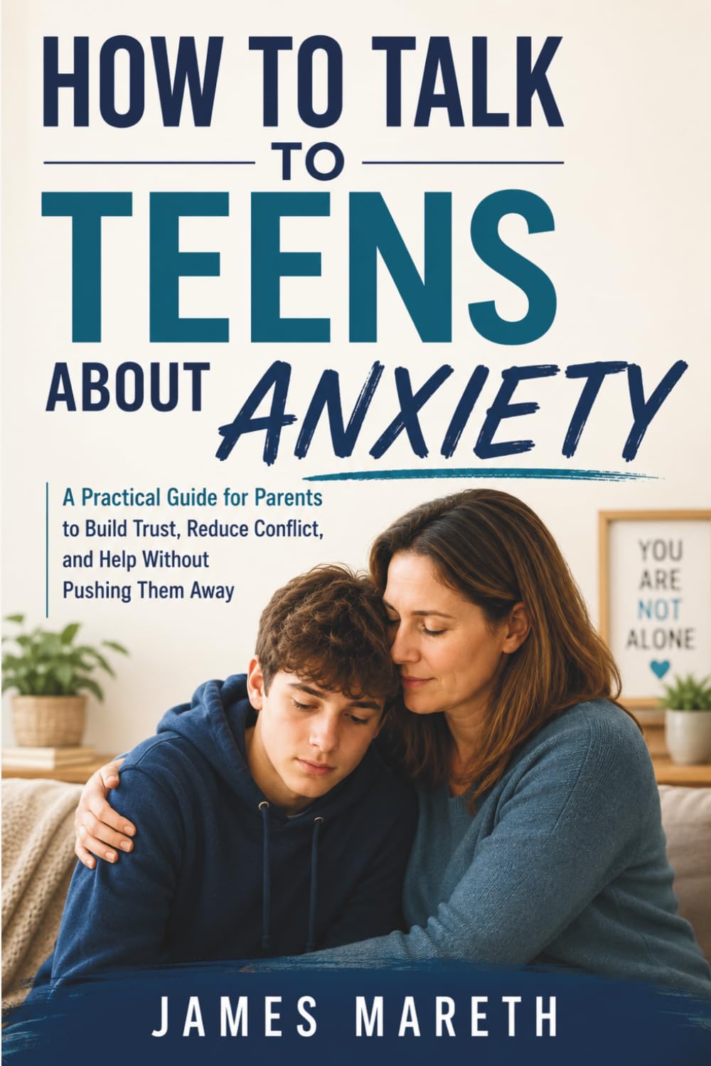 How to Talk to Teens About Anxiety: A Practical Guide for Parents to Build Trust, Reduce Conflict, and Help Without Pushing Them Away