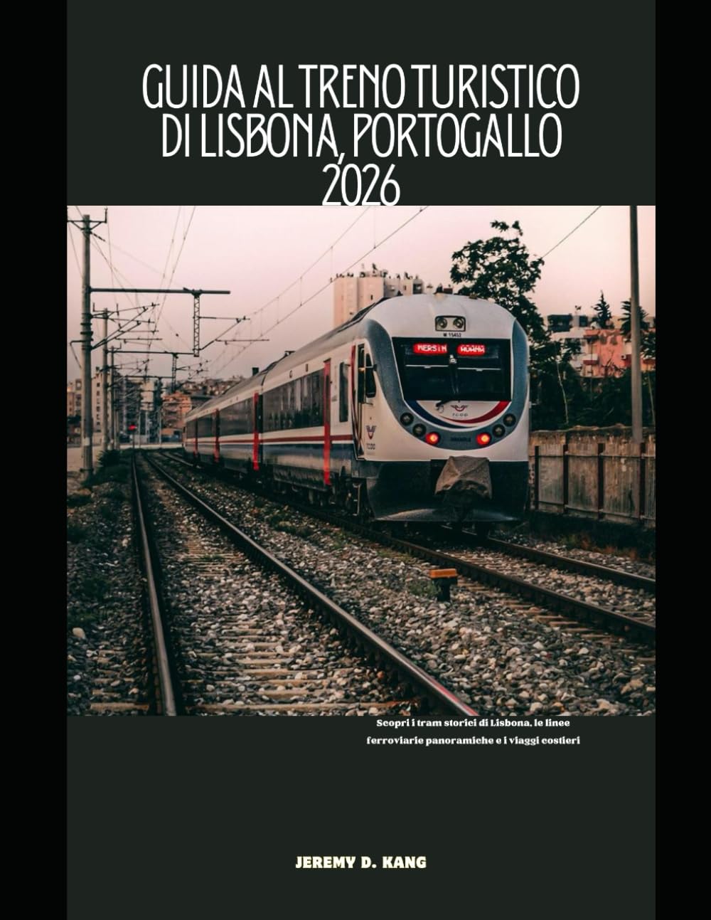 GUIDA AL TRENO TURISTICO DI LISBONA, PORTOGALLO 2026: Scopri i tram storici di Lisbona, le linee ferroviarie panoramiche e i viaggi costieri: 50 (The Train Traveler Series)