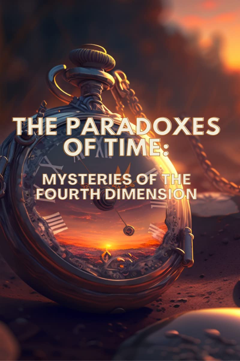 The Paradoxes of Time Unraveling the Mysteries of the Fourth Dimension The Paradoxes of Time Unraveling the Mysteries of the Fourth Dimension