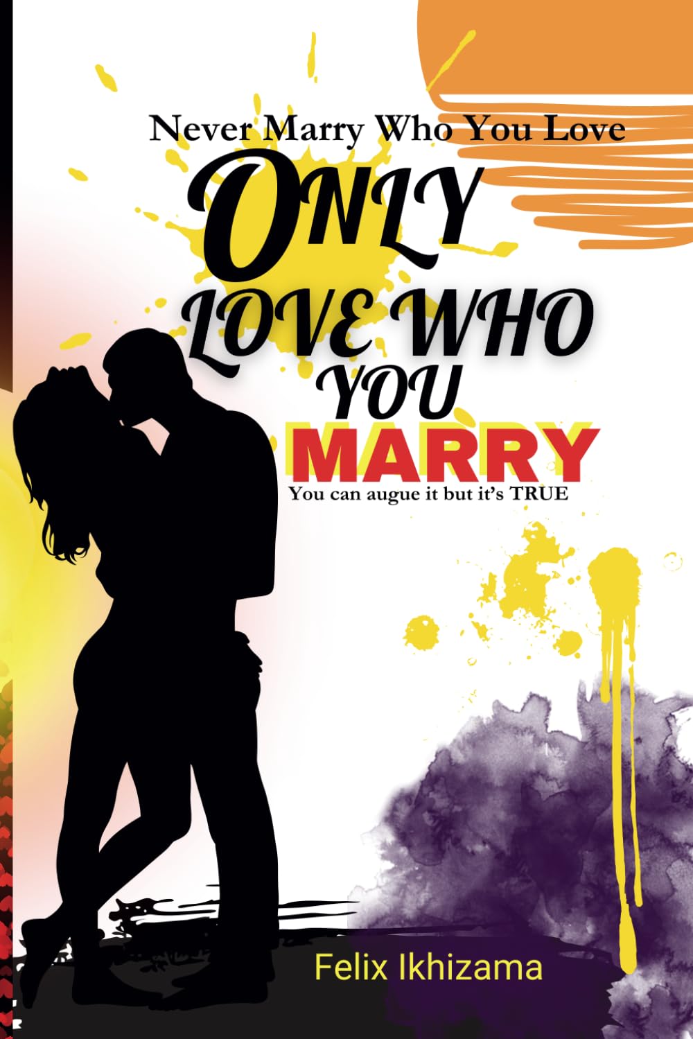 ONLY LOVE WHO YOU MARRY: A Practical Guide to a Successful Marriage, at a Time When Love Fails and Emotions fade away.: Never Marry Who You Love.