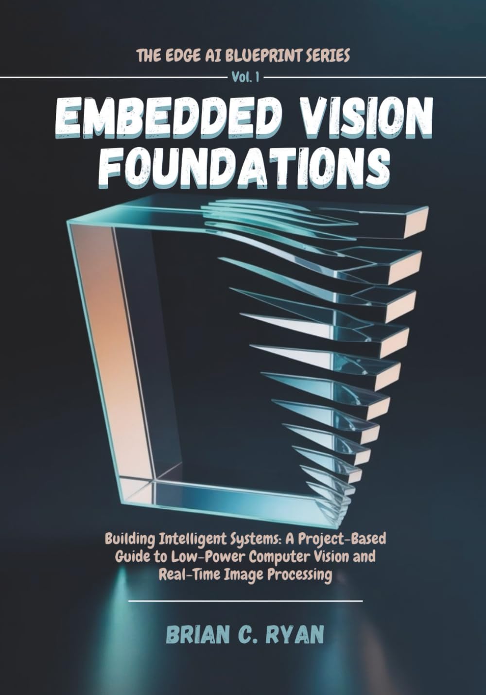 EMBEDDED VISION FOUNDATIONS: Building Intelligent Systems: A Project-Based Guide to Low-Power Computer Vision and Real-Time Image Processing (THE EDGE AI BLUEPRINT SERIES)