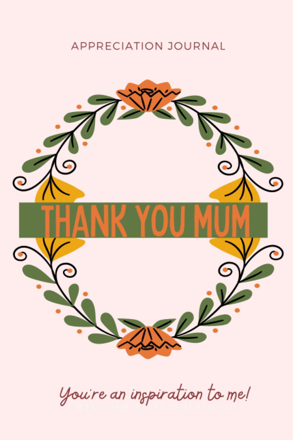 Thank You Mum - You're An Inspiration To Me! Appreciation Journal: Dear Mum, Things I Love About You, Fill In The Blank Book, Written By Me To You, ... Appreciation Gifts for Mum, 81 pages, 6x9”