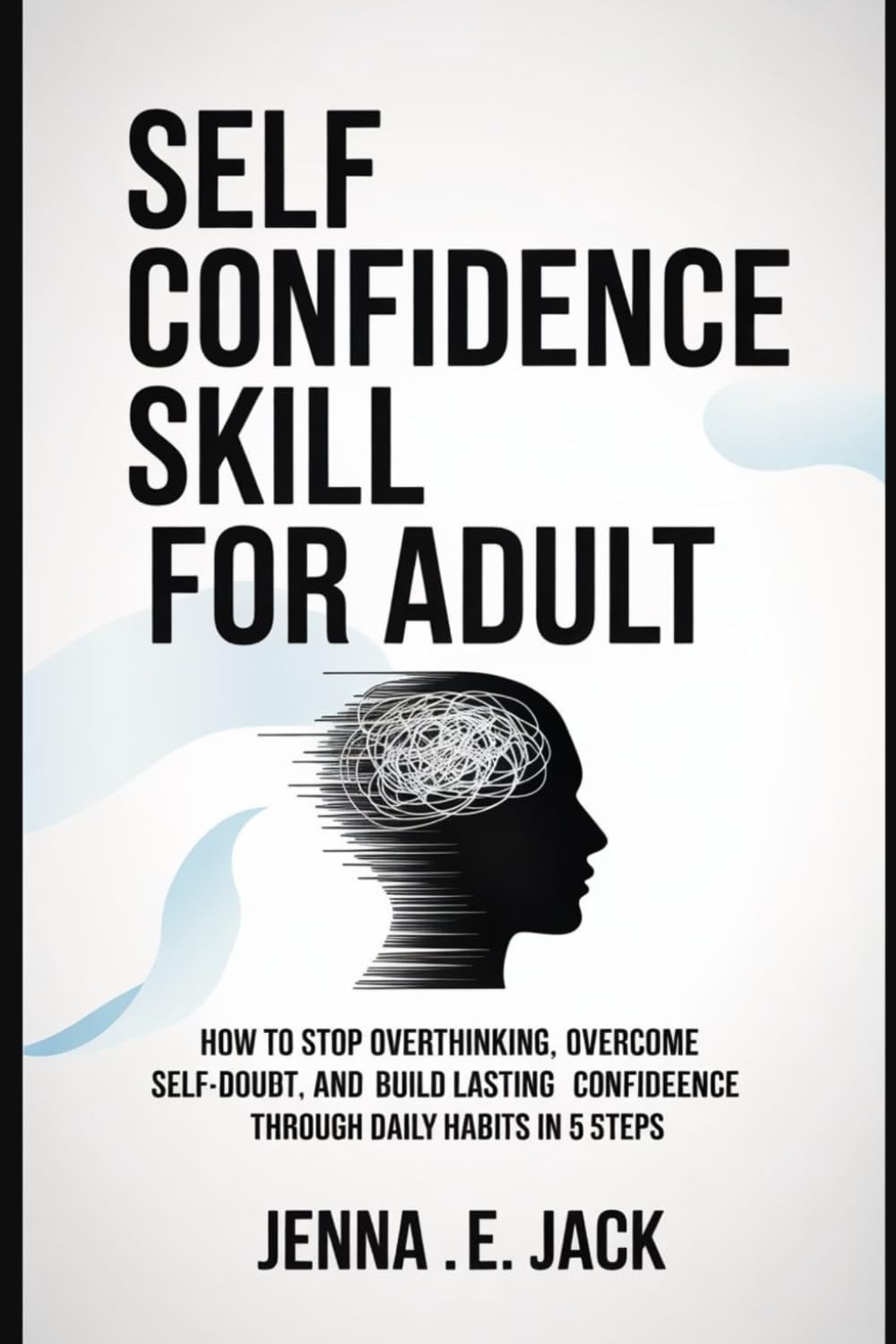 SELF CONFIDENCE SKILL FOR ADULT: How to Stop Overthinking, Overcome Self-Doubt, and Build Lasting Confidence Through Daily Habits In 5 Steps