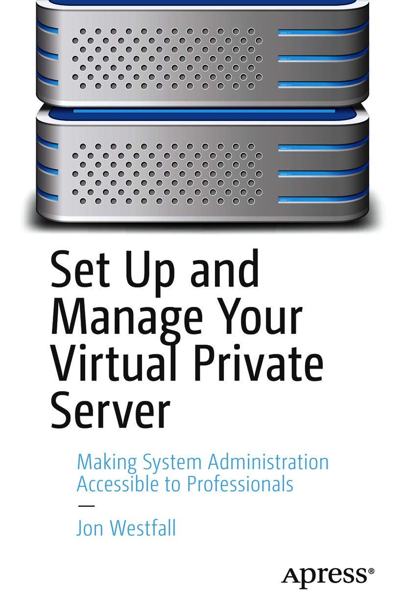 Set Up and Manage Your Virtual Private Server: Making System Administration Accessible to Professionals Set Up and Manage Your Virtual Private Server: Making System Administration Accessible to Professionals