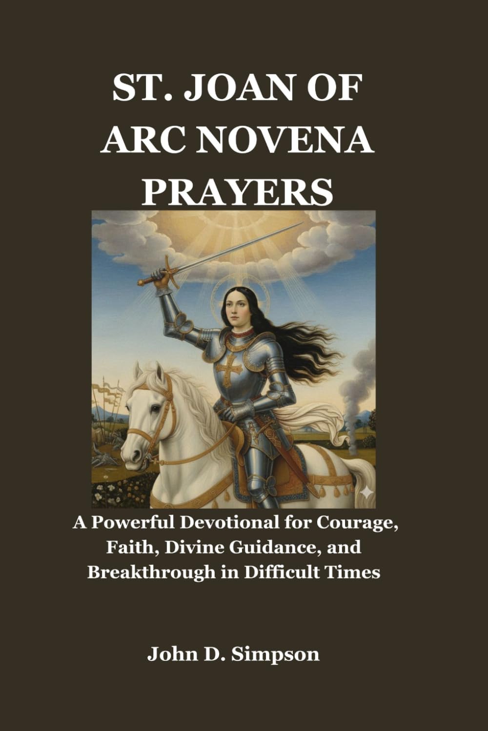 ST. JOAN OF ARC NOVENA PRAYERS: A Powerful Devotional for Courage, Faith, Divine Guidance, and Breakthrough in Difficult Times