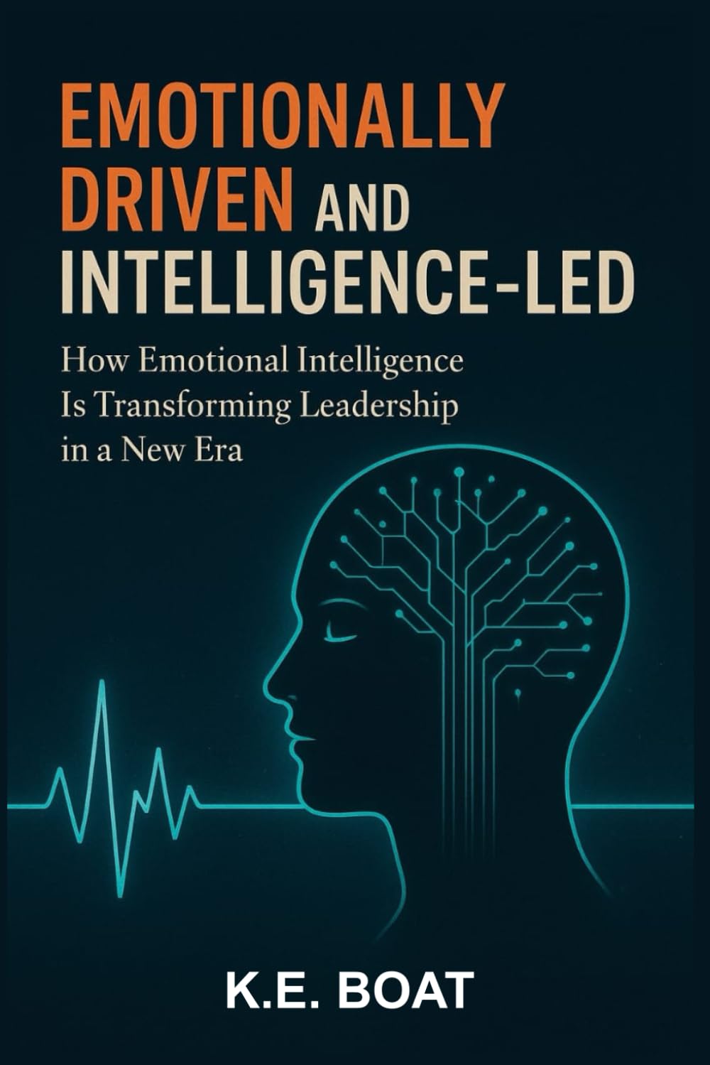 Emotionally-Driven and Intelligence-Led: How Emotional Intelligence Is Transforming Leadership in a New Era (The Legacy-Driven Leadership Series)