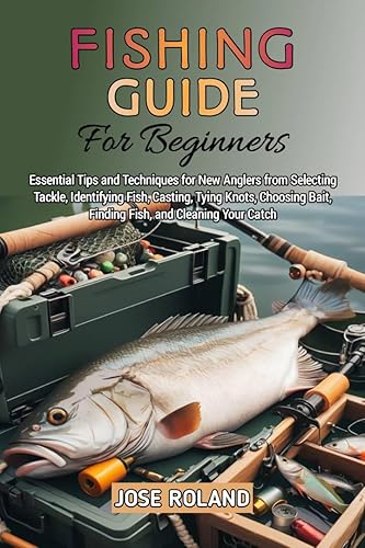 FISHING GUIDE FOR BEGINNERS: Essential Tips and Techniques for New Anglers from Selecting Tackle, Identifying Fish, Casting, Tying Knots, Choosing Bait, Finding Fish, and Cleaning Your Catch