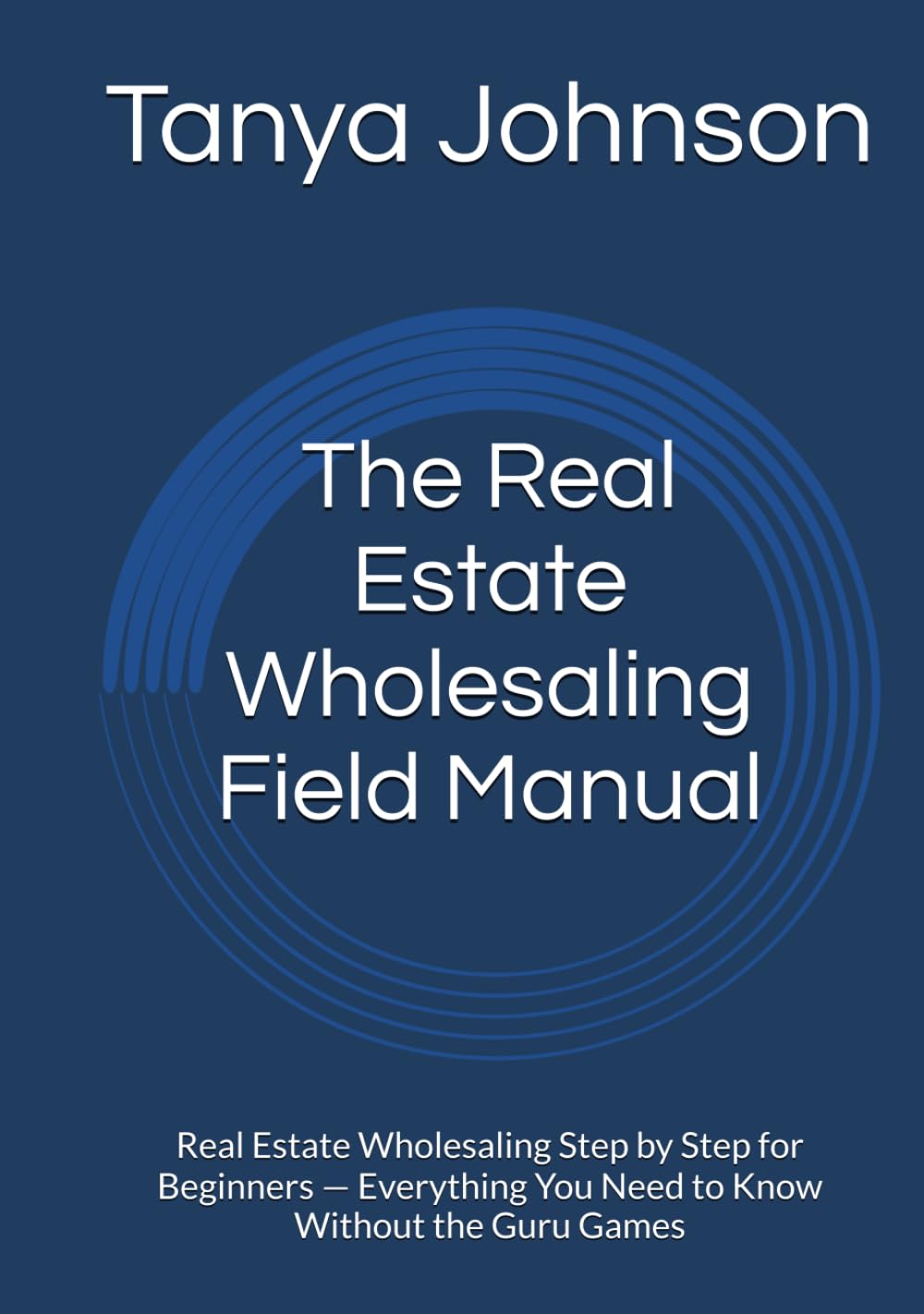 The Real Estate Wholesaling Field Manual: Real Estate Wholesaling Step by Step for Beginners — Everything You Need to Know Without the Guru Games