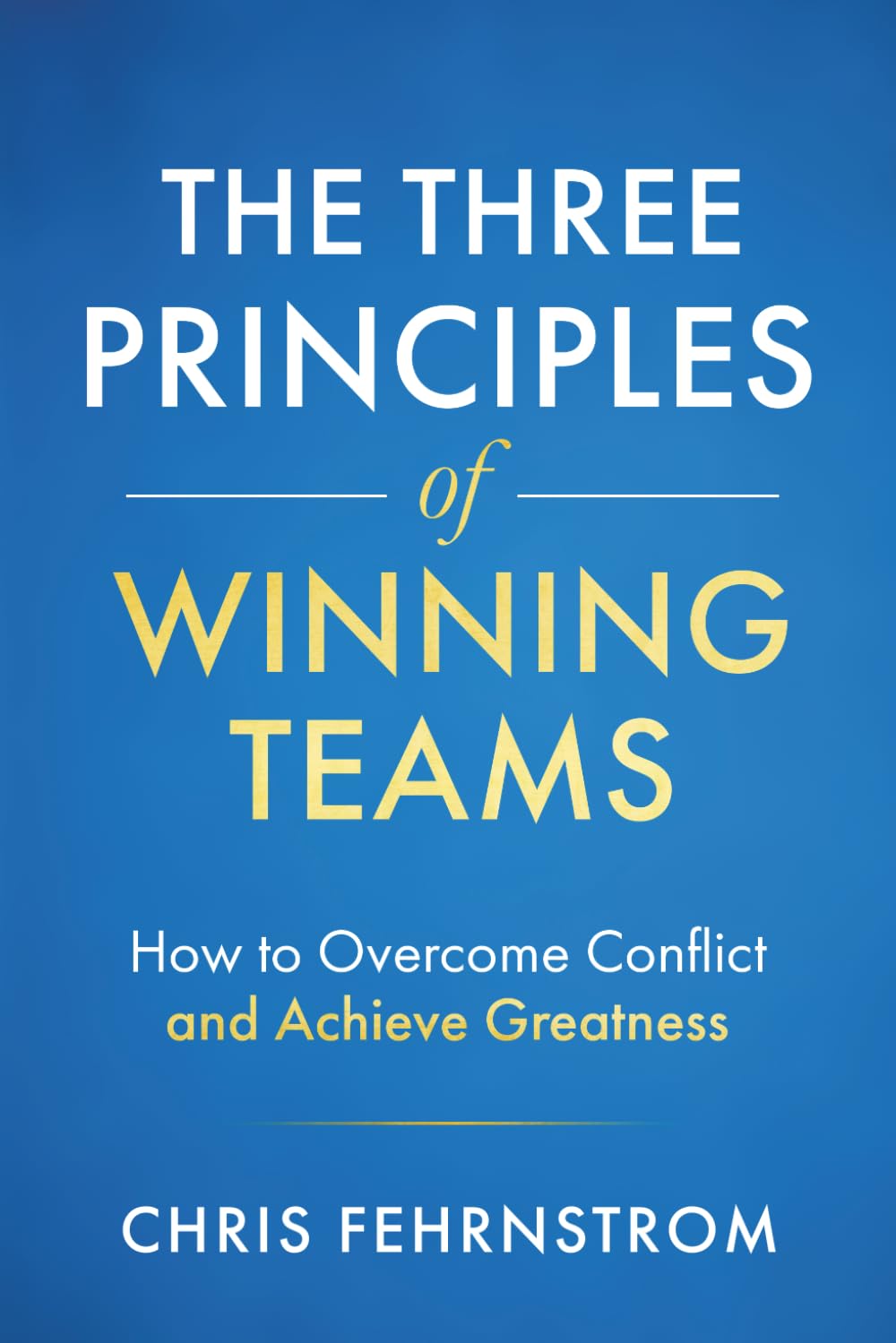 The Three Principles of Winning Teams: How to Overcome Conflict and Achieve Greatness