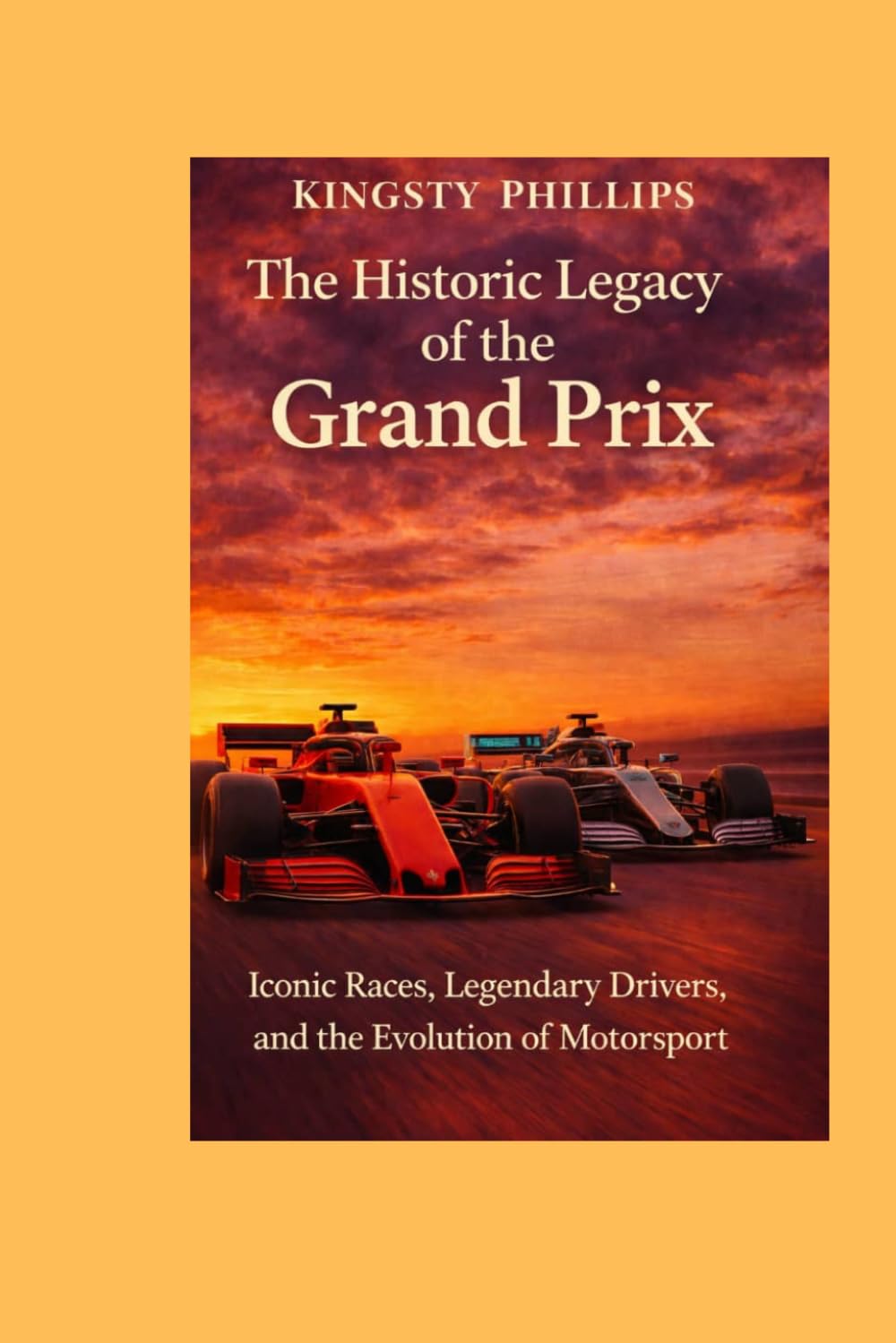 The Historic Legacy of the Grand Prix: Iconic Races, Legendary Drivers, and the Evolution of Motorsport (The Historic Legacy of Automotive Speed, Innovation & Design)