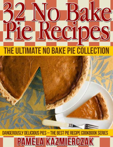 32 No Bake Pie Recipes – The Ultimate No Bake Pie Collection (Dangerously Delicious Pies – The Best Pie Recipe Cookbook Series 1)