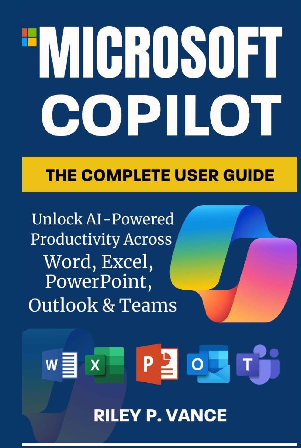 Microsoft Copilot, The Complete User Guide: Unlock AI-Powered Productivity Across Word, Excel, PowerPoint, Outlook & Teams